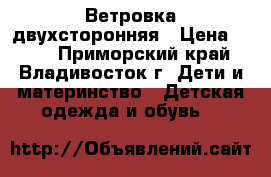 Ветровка двухсторонняя › Цена ­ 600 - Приморский край, Владивосток г. Дети и материнство » Детская одежда и обувь   